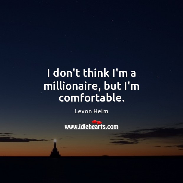 I don’t think I’m a millionaire, but I’m comfortable. Levon Helm Picture Quote