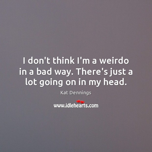 I don’t think I’m a weirdo in a bad way. There’s just a lot going on in my head. Kat Dennings Picture Quote