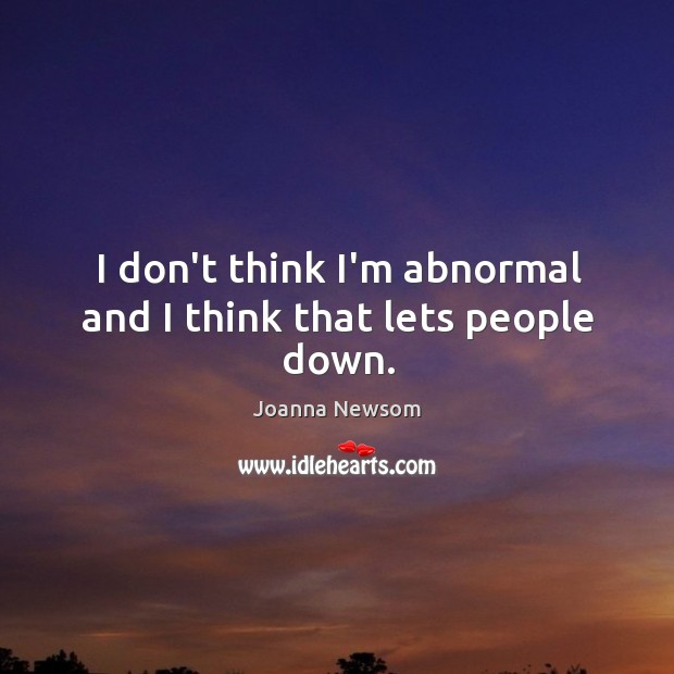 I don’t think I’m abnormal and I think that lets people down. Joanna Newsom Picture Quote