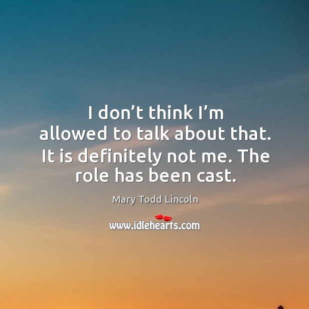 I don’t think I’m allowed to talk about that. It is definitely not me. The role has been cast. Mary Todd Lincoln Picture Quote