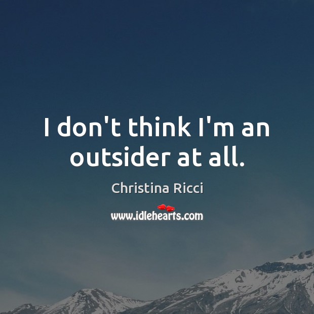 I don’t think I’m an outsider at all. Christina Ricci Picture Quote