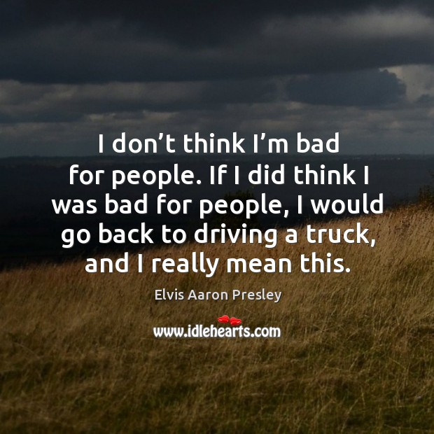 I don’t think I’m bad for people. If I did think I was bad for people Elvis Aaron Presley Picture Quote