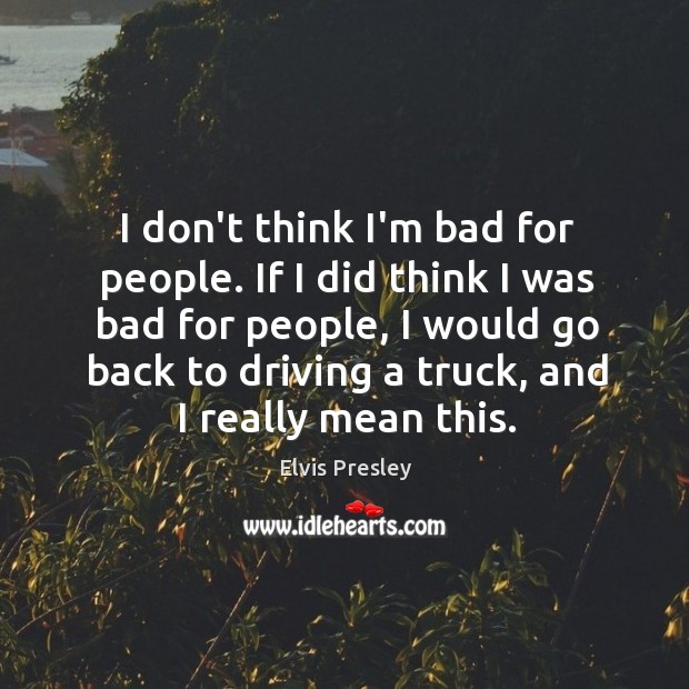I don’t think I’m bad for people. If I did think I Elvis Presley Picture Quote