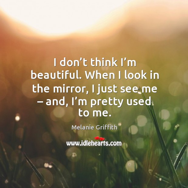 I don’t think I’m beautiful. When I look in the mirror, I just see me – and, I’m pretty used to me. Image