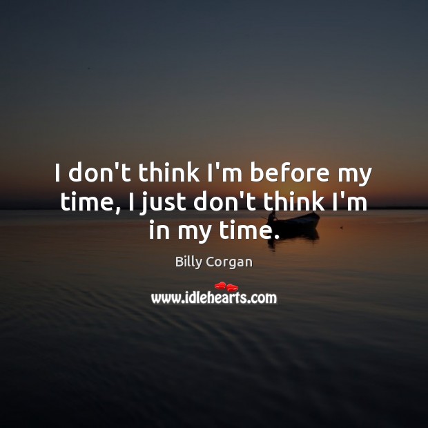 I don’t think I’m before my time, I just don’t think I’m in my time. Billy Corgan Picture Quote