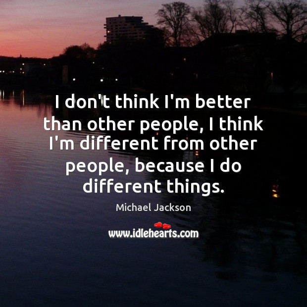 I don’t think I’m better than other people, I think I’m different Michael Jackson Picture Quote