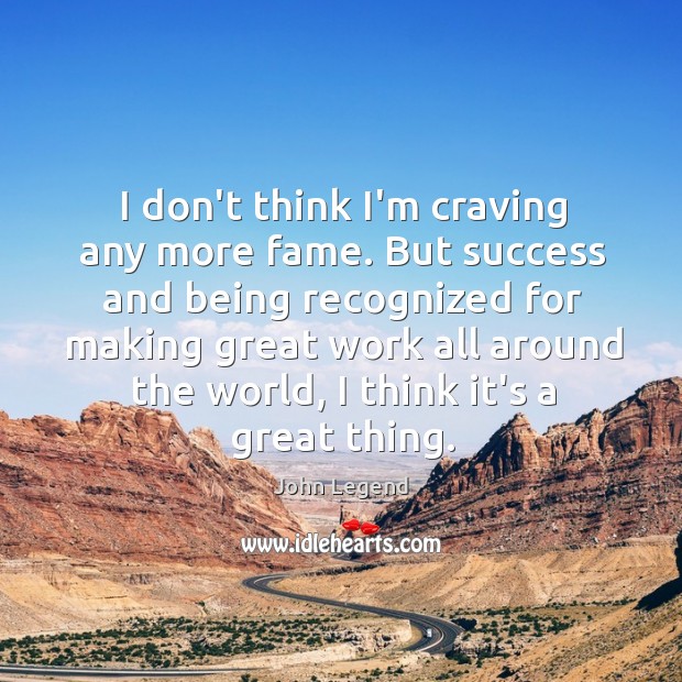 I don’t think I’m craving any more fame. But success and being Image