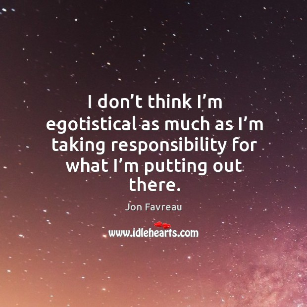 I don’t think I’m egotistical as much as I’m taking responsibility for what I’m putting out there. Jon Favreau Picture Quote