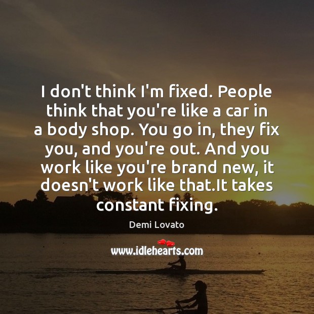 I don’t think I’m fixed. People think that you’re like a car Demi Lovato Picture Quote