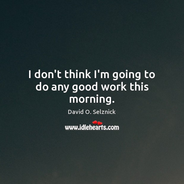 I don’t think I’m going to do any good work this morning. David O. Selznick Picture Quote