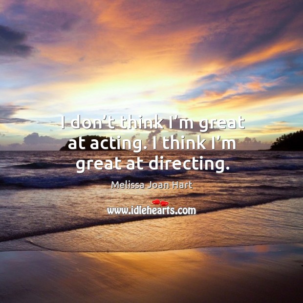 I don’t think I’m great at acting. I think I’m great at directing. Melissa Joan Hart Picture Quote