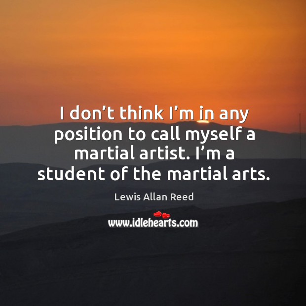 I don’t think I’m in any position to call myself a martial artist. I’m a student of the martial arts. Image