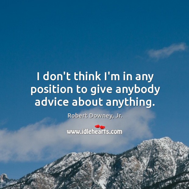 I don’t think I’m in any position to give anybody advice about anything. Robert Downey, Jr. Picture Quote