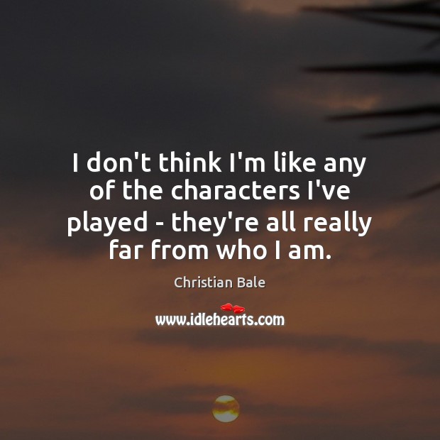 I don’t think I’m like any of the characters I’ve played – Christian Bale Picture Quote