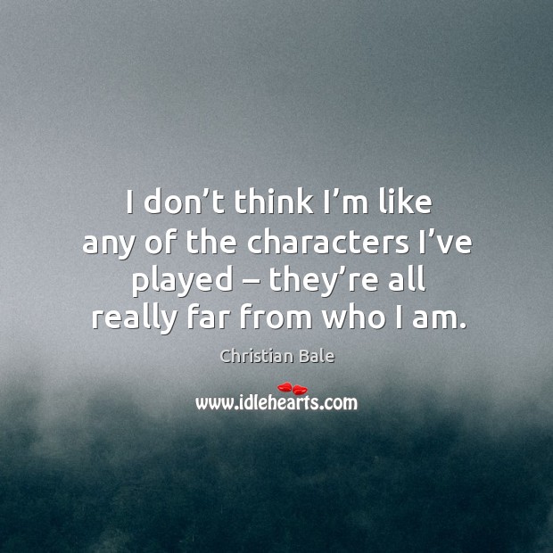 I don’t think I’m like any of the characters I’ve played – they’re all really far from who I am. Image