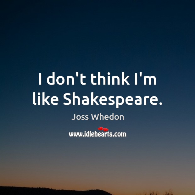 I don’t think I’m like Shakespeare. Joss Whedon Picture Quote
