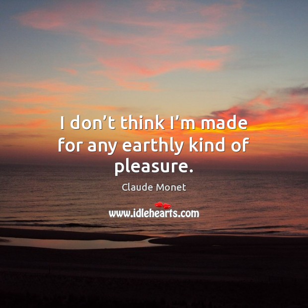 I don’t think I’m made for any earthly kind of pleasure. Claude Monet Picture Quote