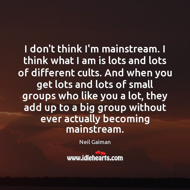 I don’t think I’m mainstream. I think what I am is lots Neil Gaiman Picture Quote