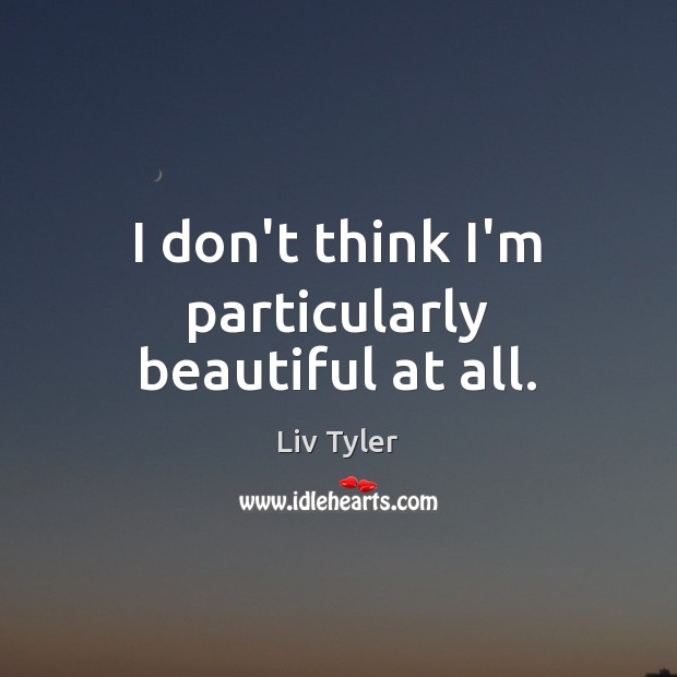 I don’t think I’m particularly beautiful at all. Liv Tyler Picture Quote