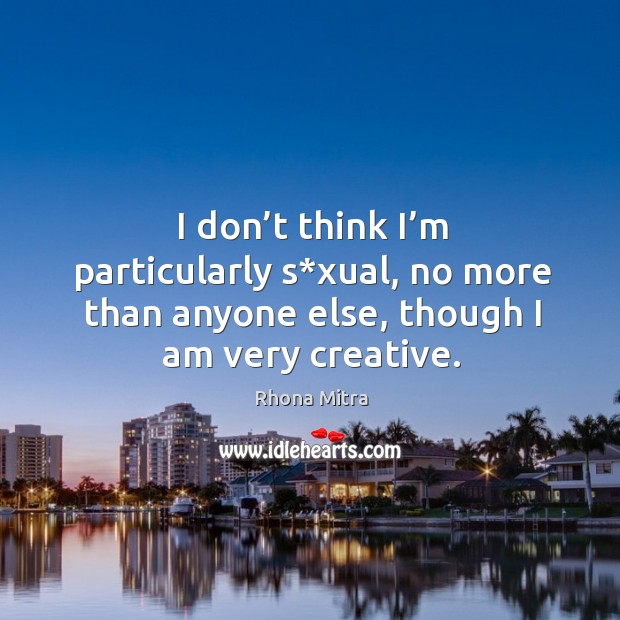 I don’t think I’m particularly s*xual, no more than anyone else, though I am very creative. Rhona Mitra Picture Quote