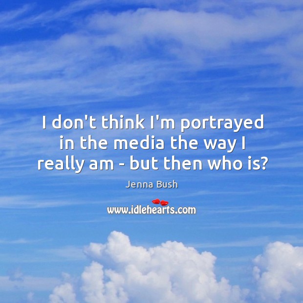 I don’t think I’m portrayed in the media the way I really am – but then who is? Image