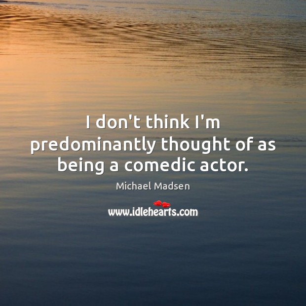I don’t think I’m predominantly thought of as being a comedic actor. Michael Madsen Picture Quote