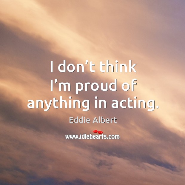 I don’t think I’m proud of anything in acting. Eddie Albert Picture Quote