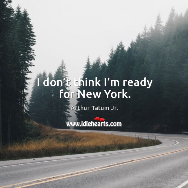 I don’t think I’m ready for new york. Arthur Tatum Jr. Picture Quote