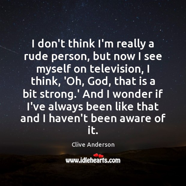 I don’t think I’m really a rude person, but now I see Clive Anderson Picture Quote