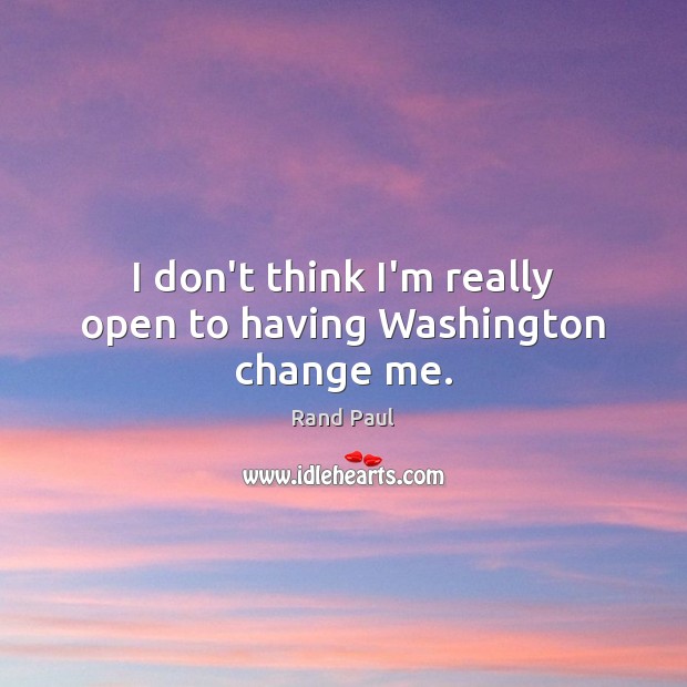 I don’t think I’m really open to having Washington change me. Rand Paul Picture Quote