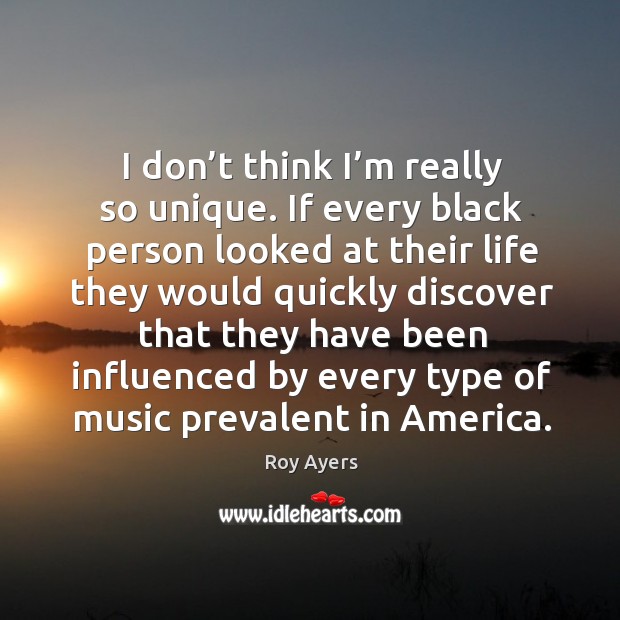 I don’t think I’m really so unique. If every black person looked at their life they Roy Ayers Picture Quote