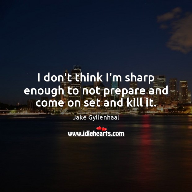 I don’t think I’m sharp enough to not prepare and come on set and kill it. Jake Gyllenhaal Picture Quote