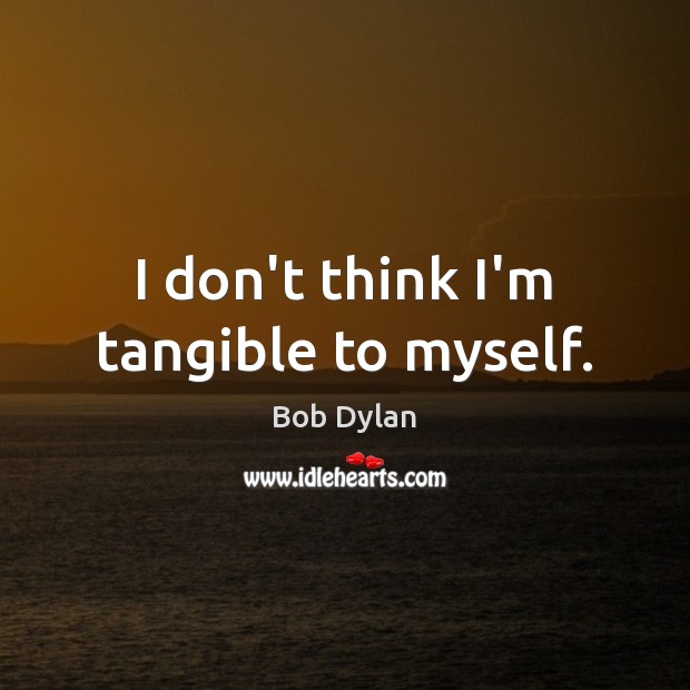 I don’t think I’m tangible to myself. Bob Dylan Picture Quote