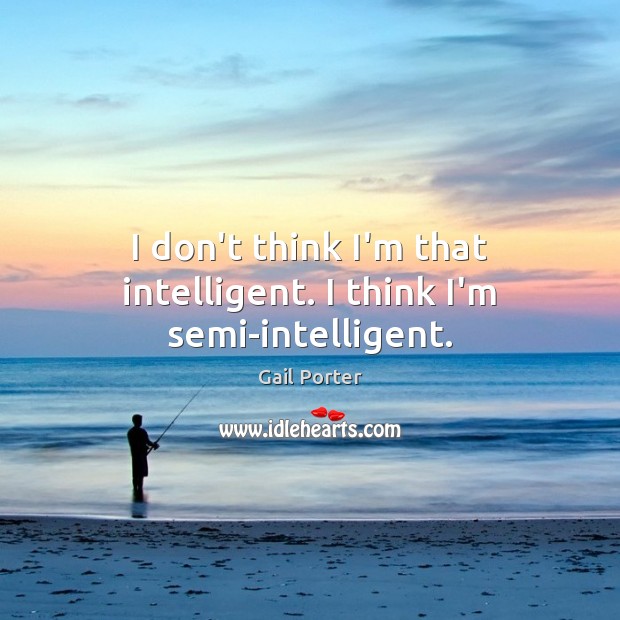I don’t think I’m that intelligent. I think I’m semi-intelligent. Image