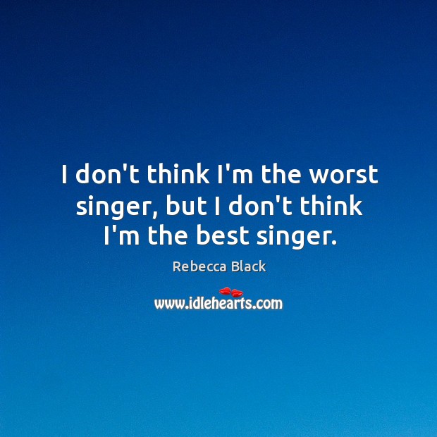 I don’t think I’m the worst singer, but I don’t think I’m the best singer. Rebecca Black Picture Quote
