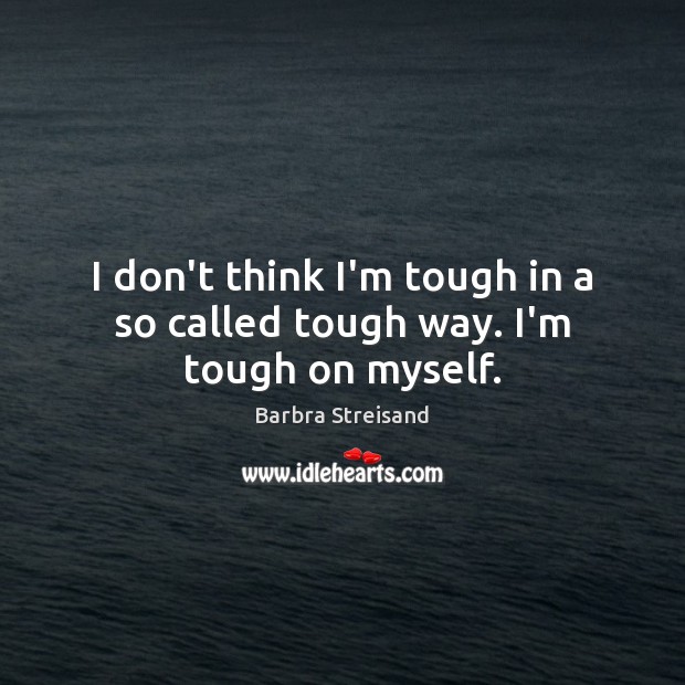 I don’t think I’m tough in a so called tough way. I’m tough on myself. Barbra Streisand Picture Quote