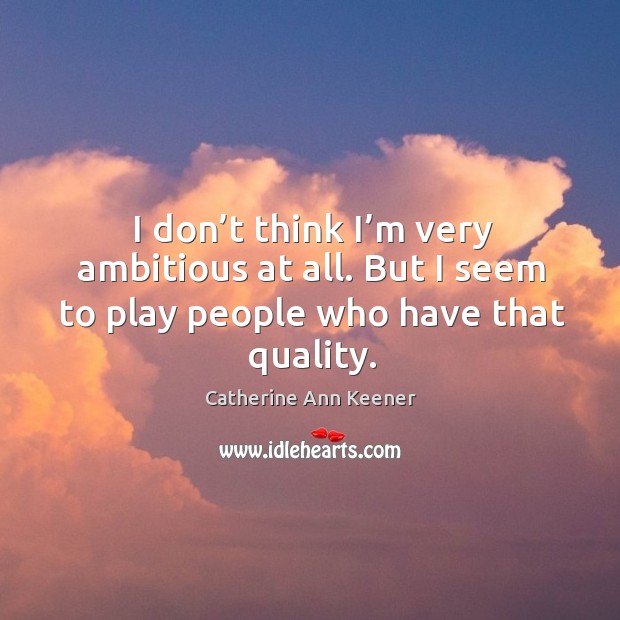 I don’t think I’m very ambitious at all. But I seem to play people who have that quality. Catherine Ann Keener Picture Quote