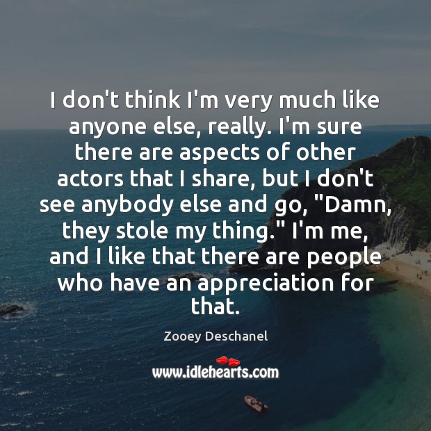 I don’t think I’m very much like anyone else, really. I’m sure Zooey Deschanel Picture Quote