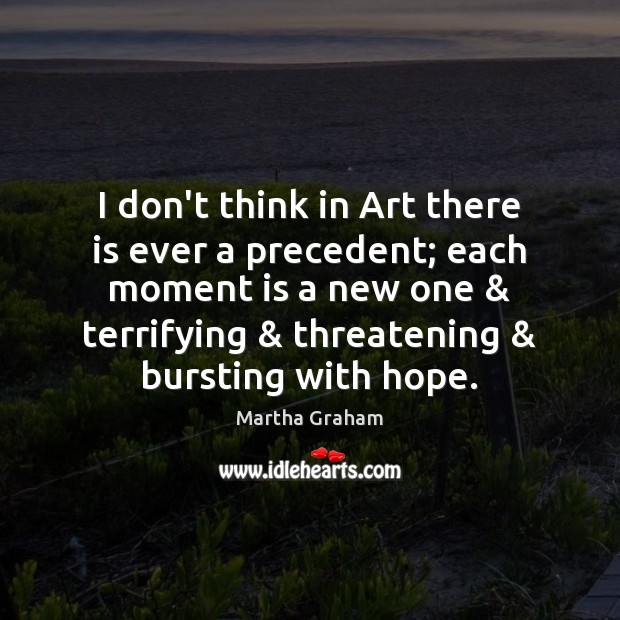 I don’t think in Art there is ever a precedent; each moment 