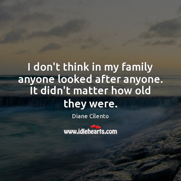 I don’t think in my family anyone looked after anyone. It didn’t matter how old they were. Image