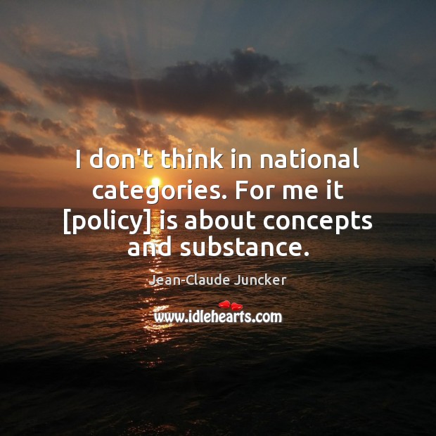 I don’t think in national categories. For me it [policy] is about concepts and substance. Jean-Claude Juncker Picture Quote