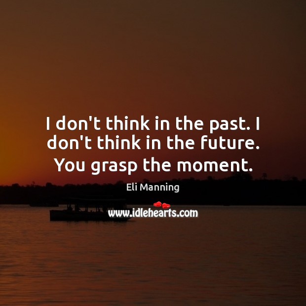I don’t think in the past. I don’t think in the future. You grasp the moment. Eli Manning Picture Quote