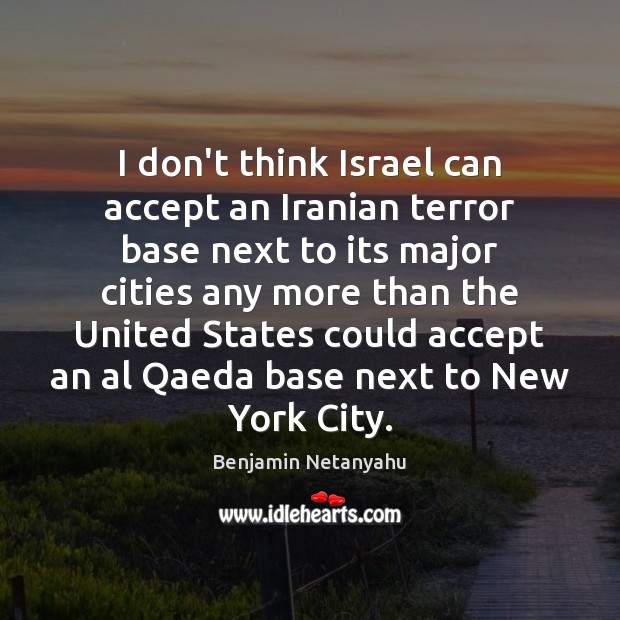 I don’t think Israel can accept an Iranian terror base next to Benjamin Netanyahu Picture Quote