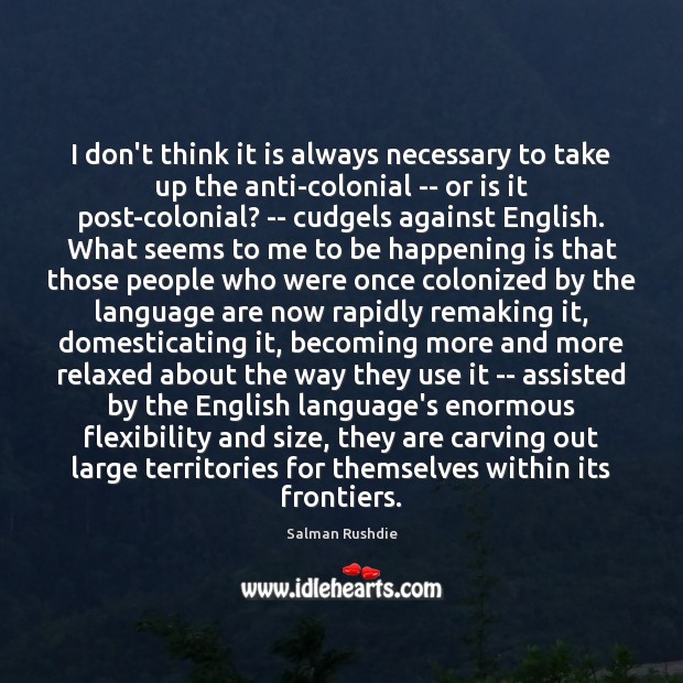 I don’t think it is always necessary to take up the anti-colonial Salman Rushdie Picture Quote