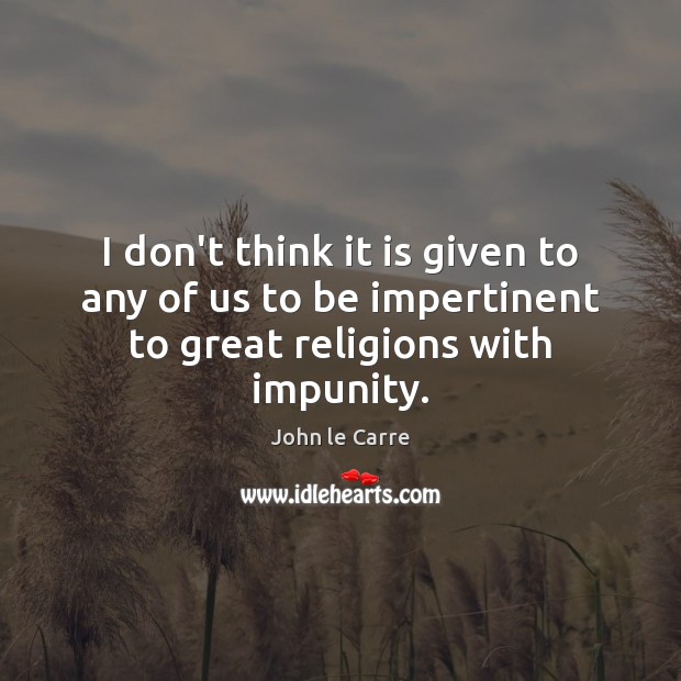 I don’t think it is given to any of us to be impertinent to great religions with impunity. John le Carre Picture Quote