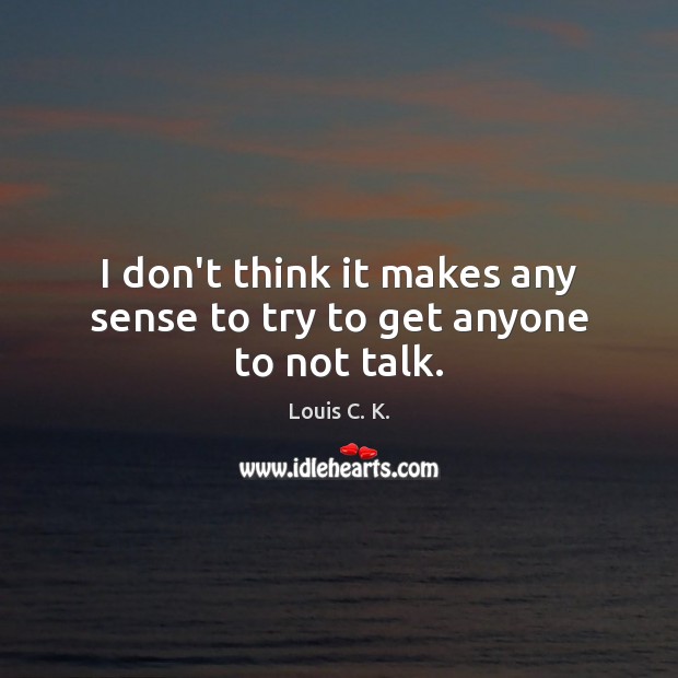 I don’t think it makes any sense to try to get anyone to not talk. Louis C. K. Picture Quote