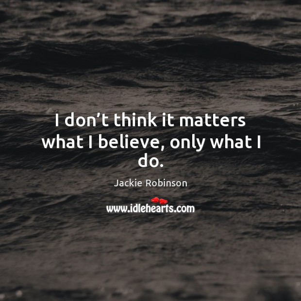 I don’t think it matters what I believe, only what I do. Jackie Robinson Picture Quote