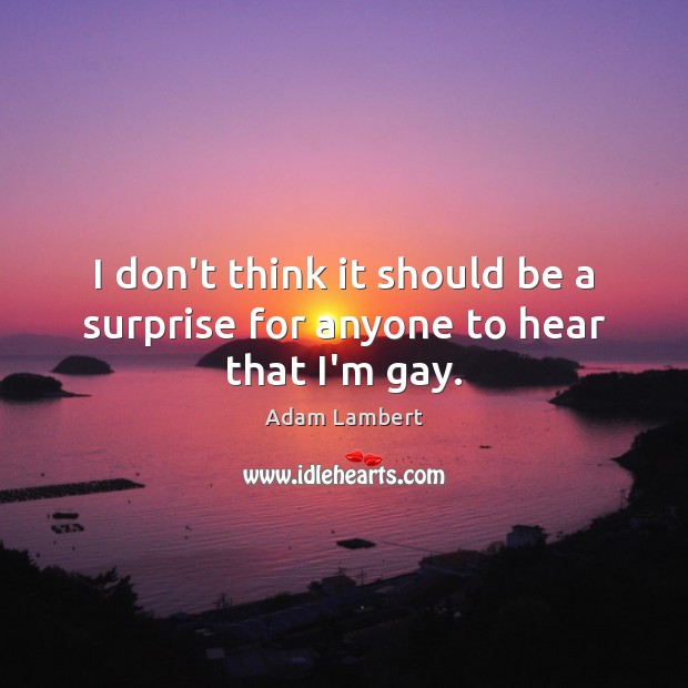 I don’t think it should be a surprise for anyone to hear that I’m gay. Adam Lambert Picture Quote