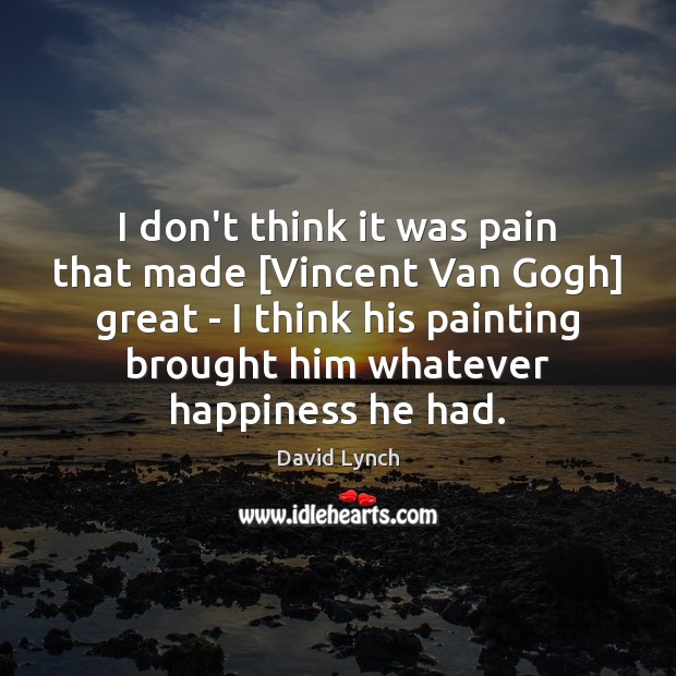 I don’t think it was pain that made [Vincent Van Gogh] great David Lynch Picture Quote