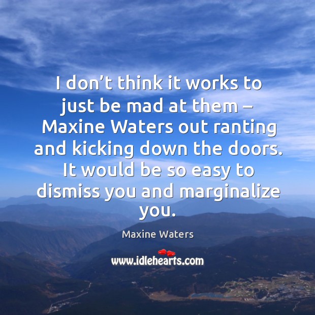 I don’t think it works to just be mad at them – maxine waters out ranting and kicking Maxine Waters Picture Quote
